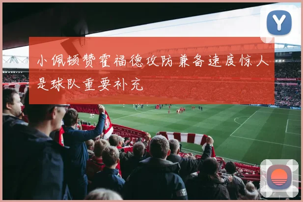 小佩顿赞霍福德攻防兼备速度惊人是球队重要补充