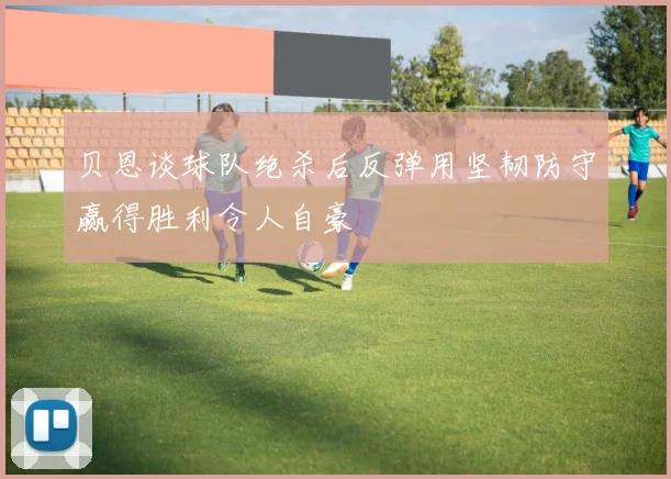 贝恩谈球队绝杀后反弹用坚韧防守赢得胜利令人自豪