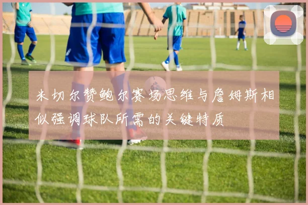 米切尔赞鲍尔赛场思维与詹姆斯相似强调球队所需的关键特质