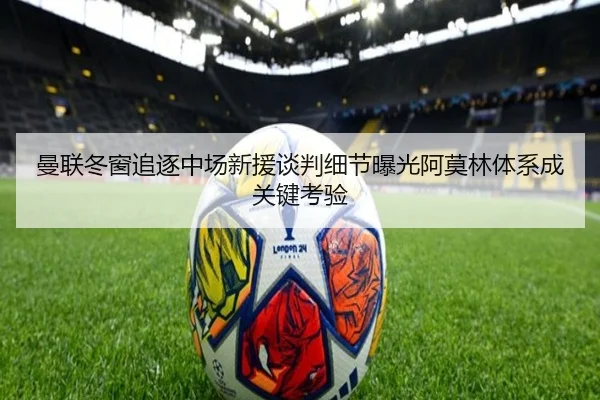 曼联冬窗追逐中场新援谈判细节曝光阿莫林体系成关键考验 - jiuyou