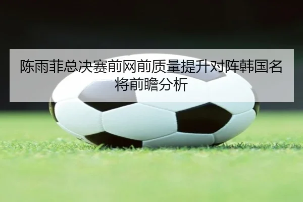 陈雨菲总决赛前网前质量提升对阵韩国名将前瞻分析 - jiuyou